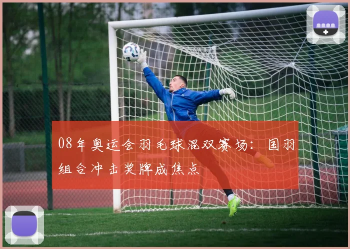 08年奥运会羽毛球混双赛场：国羽组合冲击奖牌成焦点