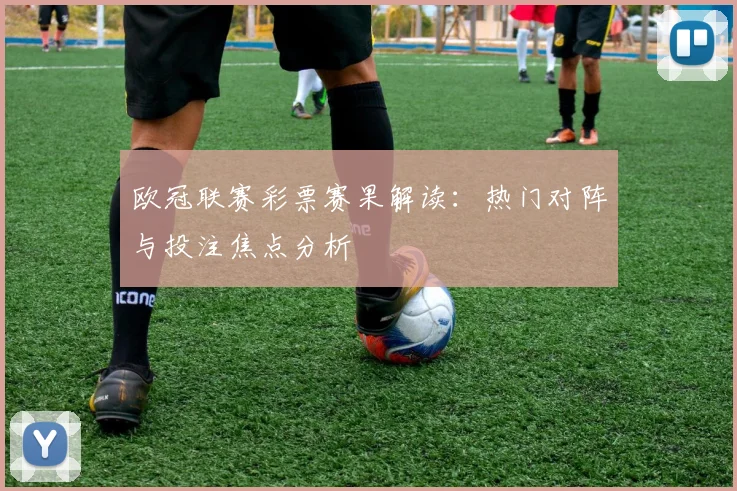 欧冠联赛彩票赛果解读:热门对阵与投注焦点分析