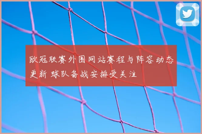 欧冠联赛外围网站赛程与阵容动态更新 球队备战安排受关注