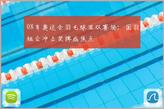 08年奥运会羽毛球混双赛场:国羽组合冲击奖牌成焦点