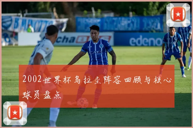 2002世界杯乌拉圭阵容回顾与核心球员盘点