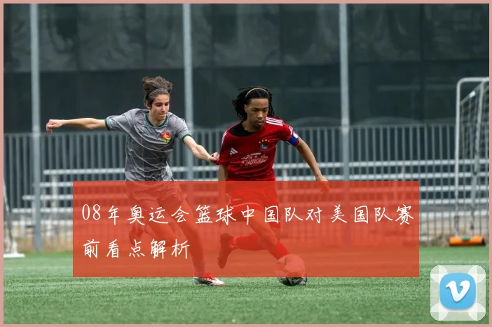 08年奥运会篮球中国队对美国队赛前看点解析