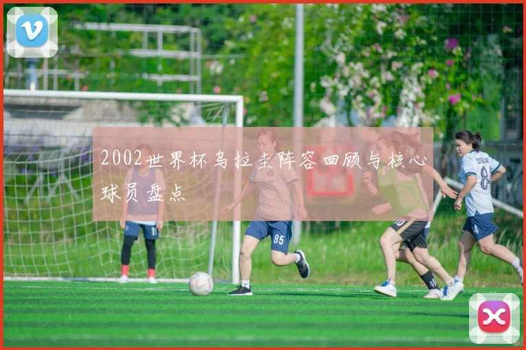 2002世界杯乌拉圭阵容回顾与核心球员盘点