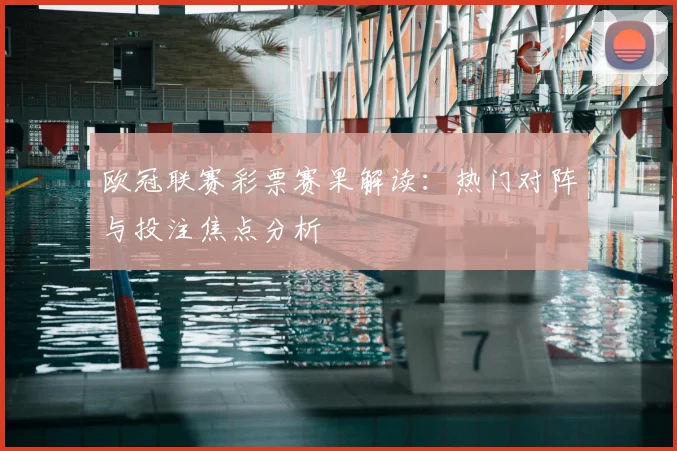 欧冠联赛彩票赛果解读：热门对阵与投注焦点分析