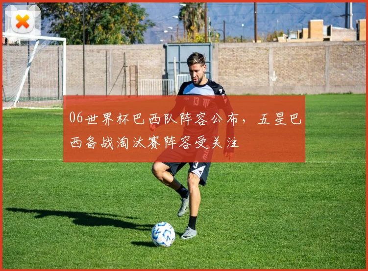 06世界杯巴西队阵容公布，五星巴西备战淘汰赛阵容受关注